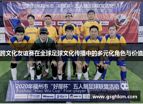 跨文化友谊赛在全球足球文化传播中的多元化角色与价值